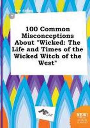 100 Common Misconceptions about Wicked: The Life and Times of the Wicked Witch of the West de Leo Arling