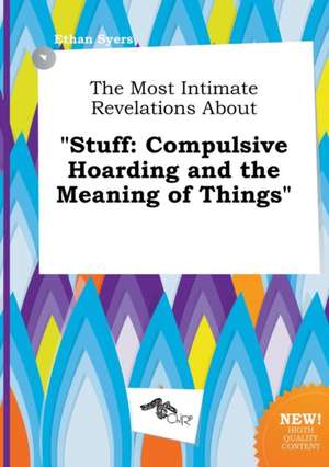 The Most Intimate Revelations about Stuff: Compulsive Hoarding and the Meaning of Things de Ethan Syers