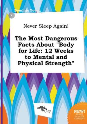 Never Sleep Again! the Most Dangerous Facts about Body for Life: 12 Weeks to Mental and Physical Strength de Dominic Young