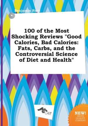 100 of the Most Shocking Reviews Good Calories, Bad Calories: Fats, Carbs, and the Controversial Science of Diet and Health de Benjamin Root