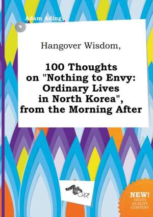 Hangover Wisdom, 100 Thoughts on Nothing to Envy: Ordinary Lives in North Korea, from the Morning After de Adam Ading