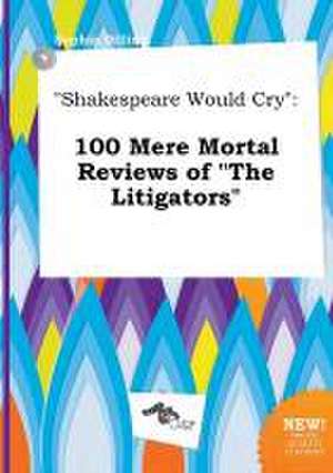 Shakespeare Would Cry: 100 Mere Mortal Reviews of the Litigators de Sophia Dilling