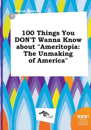 100 Things You Don't Wanna Know about Ameritopia: The Unmaking of America de Ethan Maxey