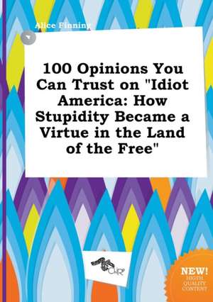 100 Opinions You Can Trust on Idiot America: How Stupidity Became a Virtue in the Land of the Free de Alice Finning