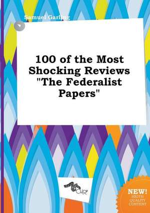 100 of the Most Shocking Reviews the Federalist Papers de Samuel Garling