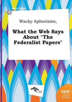 Wacky Aphorisms, What the Web Says about the Federalist Papers de Max Hook