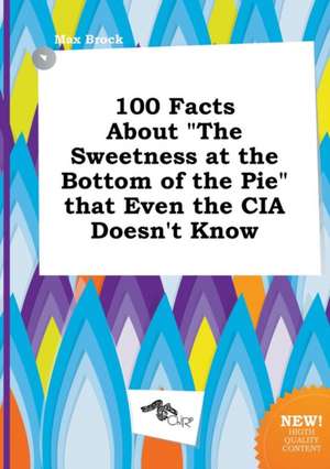 100 Facts about the Sweetness at the Bottom of the Pie That Even the CIA Doesn't Know de Max Brock