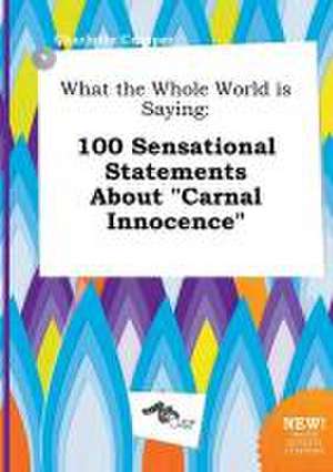 What the Whole World Is Saying: 100 Sensational Statements about Carnal Innocence de Charlotte Cropper