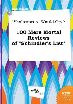 Shakespeare Would Cry: 100 Mere Mortal Reviews of Schindler's List de Daniel Darting