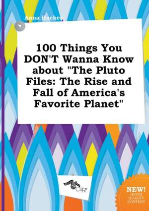 100 Things You Don't Wanna Know about the Pluto Files: The Rise and Fall of America's Favorite Planet de Anna Hacker