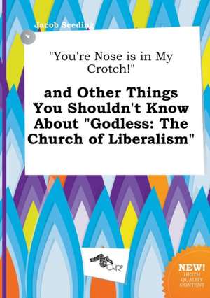 You're Nose Is in My Crotch! and Other Things You Shouldn't Know about Godless: The Church of Liberalism de Jacob Seeding