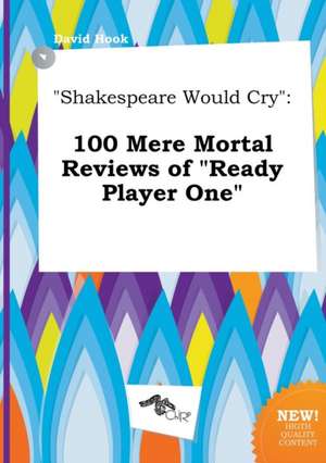 Shakespeare Would Cry: 100 Mere Mortal Reviews of Ready Player One de David Hook