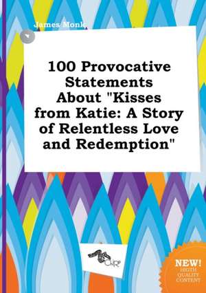 100 Provocative Statements about Kisses from Katie: A Story of Relentless Love and Redemption de James Monk