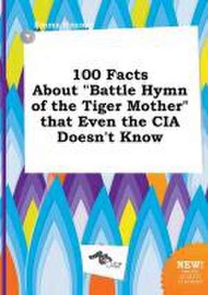 100 Facts about Battle Hymn of the Tiger Mother That Even the CIA Doesn't Know de Emma Hannay