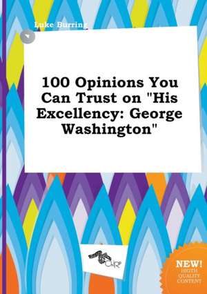 100 Opinions You Can Trust on His Excellency: George Washington de Luke Burring