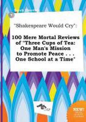 Shakespeare Would Cry: 100 Mere Mortal Reviews of Three Cups of Tea: One Man's Mission to Promote Peace . . . One School at a Time de Sarah Eberding