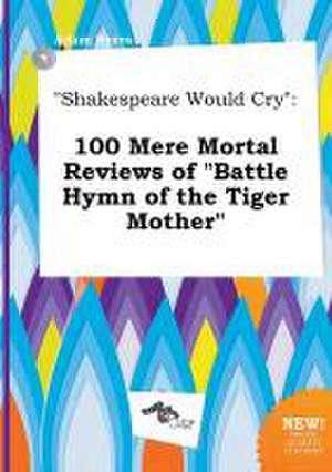 Shakespeare Would Cry: 100 Mere Mortal Reviews of Battle Hymn of the Tiger Mother de Adam Syers