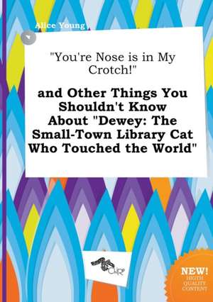 You're Nose Is in My Crotch! and Other Things You Shouldn't Know about Dewey: The Small-Town Library Cat Who Touched the World de Alice Young