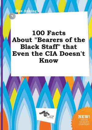 100 Facts about Bearers of the Black Staff That Even the CIA Doesn't Know de Max Anning