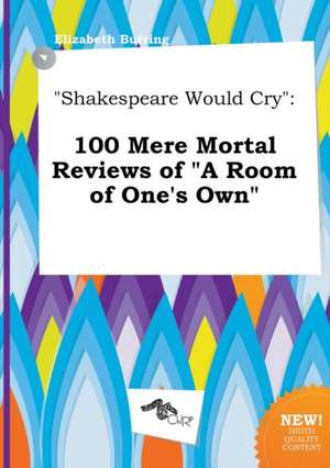 Shakespeare Would Cry: 100 Mere Mortal Reviews of a Room of One's Own de Elizabeth Burring