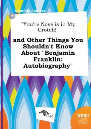 You're Nose Is in My Crotch! and Other Things You Shouldn't Know about Benjamin Franklin: Autobiography de Dominic Skinner