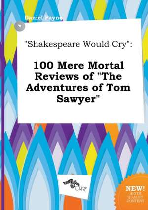 Shakespeare Would Cry: 100 Mere Mortal Reviews of the Adventures of Tom Sawyer de Daniel Payne