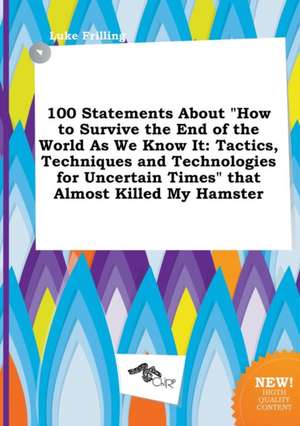 100 Statements about How to Survive the End of the World as We Know It: Tactics, Techniques and Technologies for Uncertain Times That Almost Killed de Luke Frilling