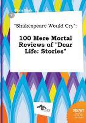 Shakespeare Would Cry: 100 Mere Mortal Reviews of Dear Life: Stories de Chris Peak