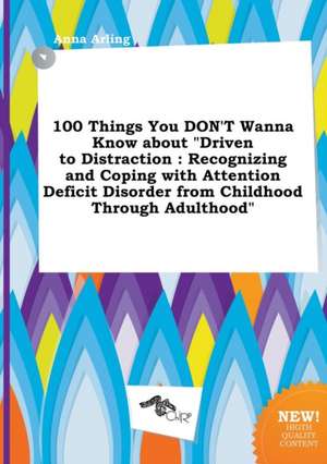 100 Things You Don't Wanna Know about Driven to Distraction: Recognizing and Coping with Attention Deficit Disorder from Childhood Through Adulthood de Anna Arling