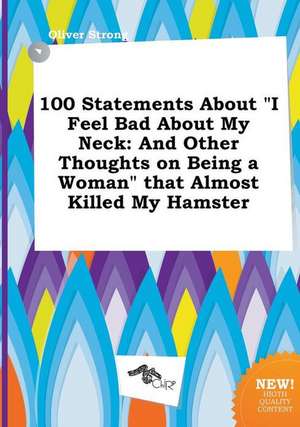 100 Statements about I Feel Bad about My Neck: And Other Thoughts on Being a Woman That Almost Killed My Hamster de Oliver Strong