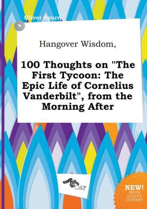 Hangover Wisdom, 100 Thoughts on the First Tycoon: The Epic Life of Cornelius Vanderbilt, from the Morning After de Oliver Spurr