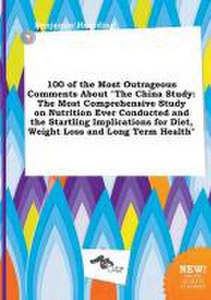 100 of the Most Outrageous Comments about the China Study: The Most Comprehensive Study on Nutrition Ever Conducted and the Startling Implications Fo de Benjamin Hearding