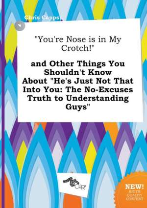 You're Nose Is in My Crotch! and Other Things You Shouldn't Know about He's Just Not That Into You: The No-Excuses Truth to Understanding Guys de Chris Capps