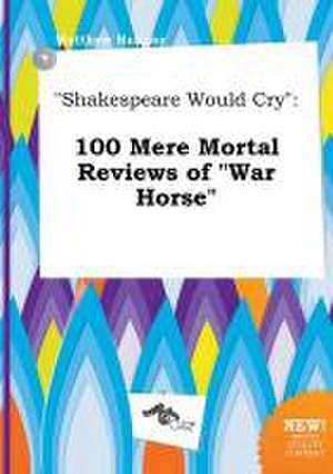 Shakespeare Would Cry: 100 Mere Mortal Reviews of War Horse de Matthew Hannay