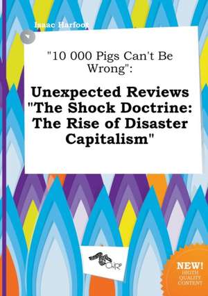 10 000 Pigs Can't Be Wrong: Unexpected Reviews the Shock Doctrine: The Rise of Disaster Capitalism de Isaac Harfoot