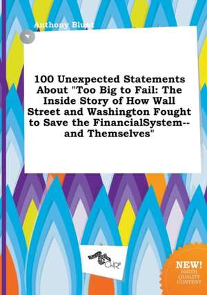 100 Unexpected Statements about Too Big to Fail: The Inside Story of How Wall Street and Washington Fought to Save the Financialsystem--And Themselve de Anthony Blunt