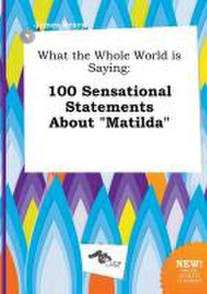 What the Whole World Is Saying: 100 Sensational Statements about Matilda de James Scory