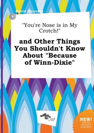 You're Nose Is in My Crotch! and Other Things You Shouldn't Know about Because of Winn-Dixie de David Manning