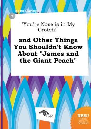 You're Nose Is in My Crotch! and Other Things You Shouldn't Know about James and the Giant Peach de Anna Coring