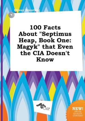 100 Facts about Septimus Heap, Book One: Magyk That Even the CIA Doesn't Know de Oliver Brenting