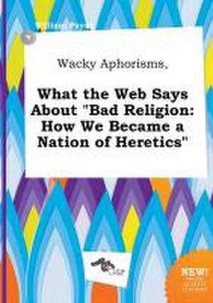 Wacky Aphorisms, What the Web Says about Bad Religion: How We Became a Nation of Heretics de William Payne