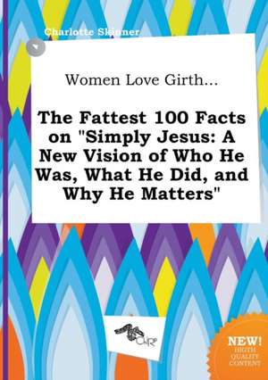 Women Love Girth... the Fattest 100 Facts on Simply Jesus: A New Vision of Who He Was, What He Did, and Why He Matters de Charlotte Skinner