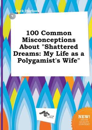 100 Common Misconceptions about Shattered Dreams: My Life as a Polygamist's Wife de Jack Harfoot