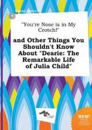 You're Nose Is in My Crotch! and Other Things You Shouldn't Know about Dearie: The Remarkable Life of Julia Child de Lucas Syers