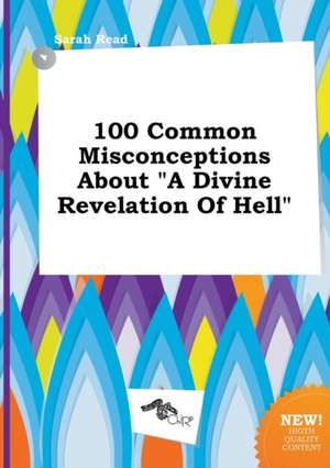 100 Common Misconceptions about a Divine Revelation of Hell de Sarah Read