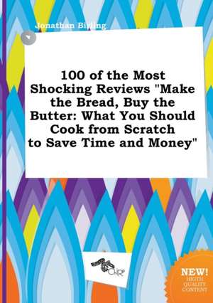 100 of the Most Shocking Reviews Make the Bread, Buy the Butter: What You Should Cook from Scratch to Save Time and Money de Jonathan Birling