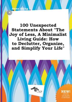 100 Unexpected Statements about the Joy of Less, a Minimalist Living Guide: How to Declutter, Organize, and Simplify Your Life de Anna Ading