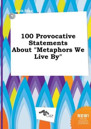 100 Provocative Statements about Metaphors We Live by de Jack Bing