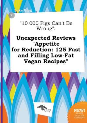 10 000 Pigs Can't Be Wrong: Unexpected Reviews Appetite for Reduction: 125 Fast and Filling Low-Fat Vegan Recipes de Luke Ging