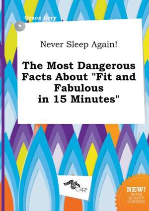 Never Sleep Again! the Most Dangerous Facts about Fit and Fabulous in 15 Minutes de Grace Orry